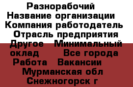 Разнорабочий › Название организации ­ Компания-работодатель › Отрасль предприятия ­ Другое › Минимальный оклад ­ 1 - Все города Работа » Вакансии   . Мурманская обл.,Снежногорск г.